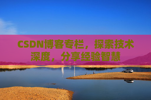 CSDN博客专栏，探索技术深度，分享经验智慧